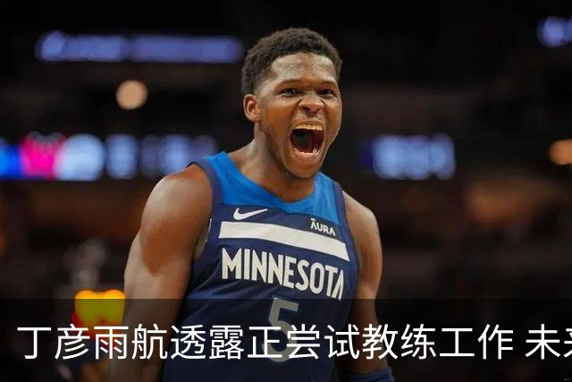 丁彦雨航透露正尝试教练工作 未来或投身青少年篮球事业